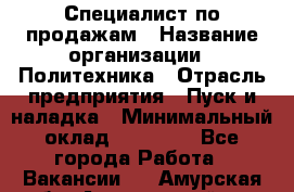 Специалист по продажам › Название организации ­ Политехника › Отрасль предприятия ­ Пуск и наладка › Минимальный оклад ­ 25 000 - Все города Работа » Вакансии   . Амурская обл.,Архаринский р-н